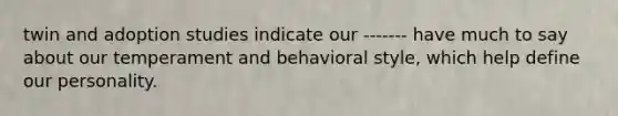 twin and adoption studies indicate our ------- have much to say about our temperament and behavioral style, which help define our personality.