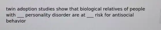 twin adoption studies show that biological relatives of people with ___ personality disorder are at ___ risk for antisocial behavior