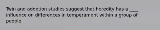 Twin and adoption studies suggest that heredity has a ____ influence on differences in temperament within a group of people.