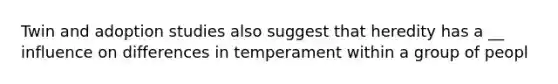 Twin and adoption studies also suggest that heredity has a __ influence on differences in temperament within a group of peopl