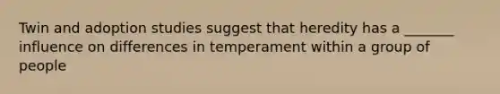 Twin and adoption studies suggest that heredity has a _______ influence on differences in temperament within a group of people