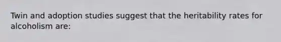 Twin and adoption studies suggest that the heritability rates for alcoholism are: