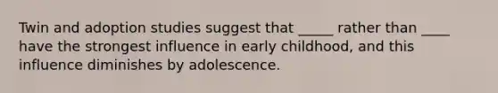 Twin and adoption studies suggest that _____ rather than ____ have the strongest influence in early childhood, and this influence diminishes by adolescence.