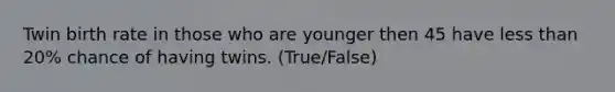 Twin birth rate in those who are younger then 45 have less than 20% chance of having twins. (True/False)