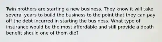 Twin brothers are starting a new business. They know it will take several years to build the business to the point that they can pay off the debt incurred in starting the business. What type of insurance would be the most affordable and still provide a death benefit should one of them die?