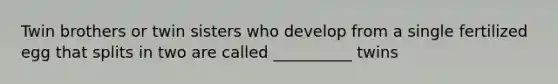 Twin brothers or twin sisters who develop from a single fertilized egg that splits in two are called __________ twins