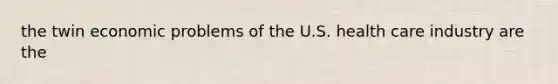 the twin economic problems of the U.S. health care industry are the