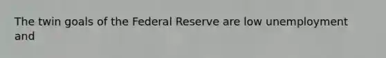 The twin goals of the Federal Reserve are low unemployment and