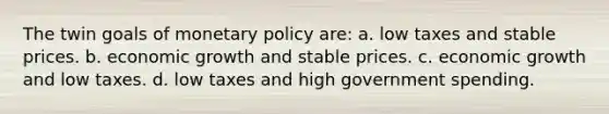 The twin goals of monetary policy are: a. low taxes and stable prices. b. economic growth and stable prices. c. economic growth and low taxes. d. low taxes and high government spending.