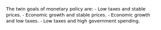 The twin goals of monetary policy are: - Low taxes and stable prices. - Economic growth and stable prices. - Economic growth and low taxes. - Low taxes and high government spending.