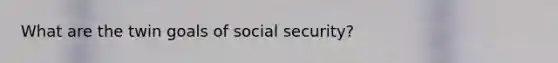 What are the twin goals of social security?