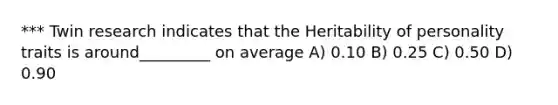 *** Twin research indicates that the Heritability of personality traits is around_________ on average A) 0.10 B) 0.25 C) 0.50 D) 0.90