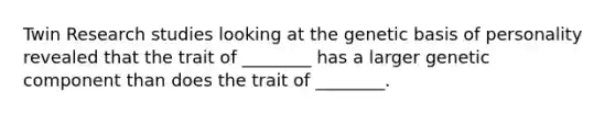 Twin Research studies looking at the genetic basis of personality revealed that the trait of ________ has a larger genetic component than does the trait of ________.