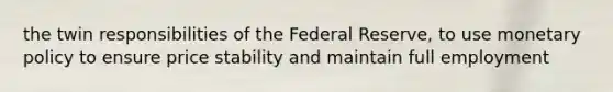 the twin responsibilities of the Federal Reserve, to use monetary policy to ensure price stability and maintain full employment