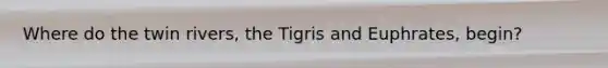 Where do the twin rivers, the Tigris and Euphrates, begin?