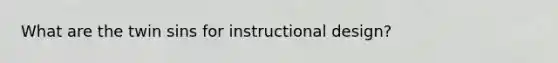 What are the twin sins for instructional design?