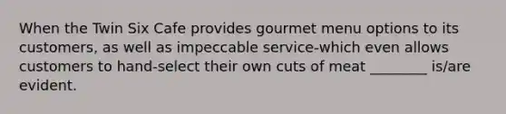 When the Twin Six Cafe provides gourmet menu options to its customers, as well as impeccable service-which even allows customers to hand-select their own cuts of meat ________ is/are evident.