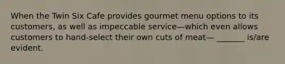 When the Twin Six Cafe provides gourmet menu options to its customers, as well as impeccable service—which even allows customers to hand-select their own cuts of meat— _______ is/are evident.