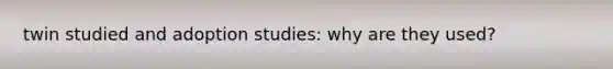 twin studied and adoption studies: why are they used?