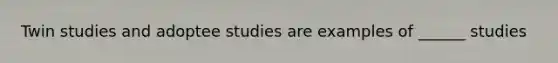 Twin studies and adoptee studies are examples of ______ studies