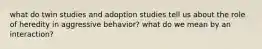 what do twin studies and adoption studies tell us about the role of heredity in aggressive behavior? what do we mean by an interaction?