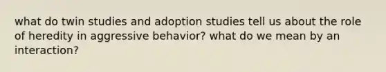 what do twin studies and adoption studies tell us about the role of heredity in aggressive behavior? what do we mean by an interaction?