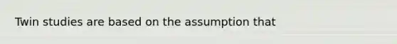 Twin studies are based on the assumption that