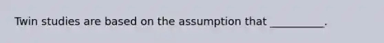 Twin studies are based on the assumption that __________.