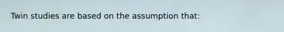 Twin studies are based on the assumption that:
