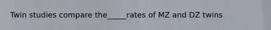 Twin studies compare the_____rates of MZ and DZ twins