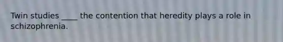 Twin studies ____ the contention that heredity plays a role in schizophrenia.