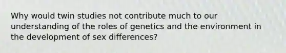 Why would twin studies not contribute much to our understanding of the roles of genetics and the environment in the development of sex differences?