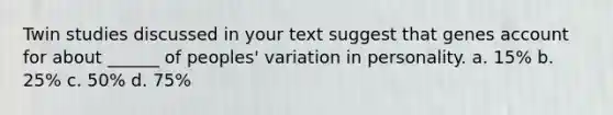 Twin studies discussed in your text suggest that genes account for about ______ of peoples' variation in personality. a. 15% b. 25% c. 50% d. 75%