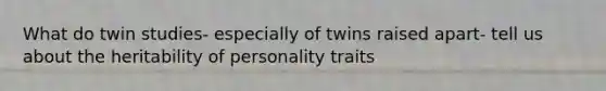 What do twin studies- especially of twins raised apart- tell us about the heritability of personality traits