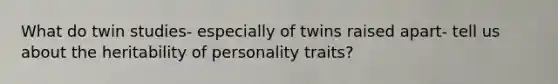 What do twin studies- especially of twins raised apart- tell us about the heritability of personality traits?