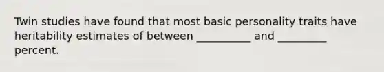 Twin studies have found that most basic personality traits have heritability estimates of between __________ and _________ percent.