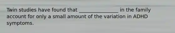 Twin studies have found that ________________ in the family account for only a small amount of the variation in ADHD symptoms.