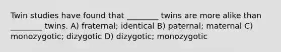 Twin studies have found that ________ twins are more alike than ________ twins. A) fraternal; identical B) paternal; maternal C) monozygotic; dizygotic D) dizygotic; monozygotic