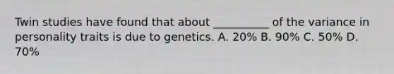 Twin studies have found that about __________ of the variance in personality traits is due to genetics. A. 20% B. 90% C. 50% D. 70%