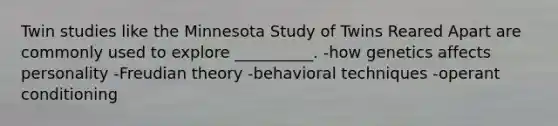 Twin studies like the Minnesota Study of Twins Reared Apart are commonly used to explore __________. -how genetics affects personality -Freudian theory -behavioral techniques -operant conditioning