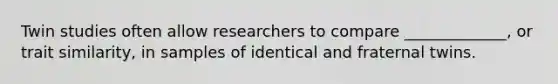 Twin studies often allow researchers to compare _____________, or trait similarity, in samples of identical and fraternal twins.