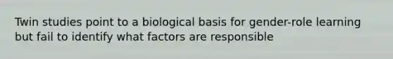 Twin studies point to a biological basis for gender-role learning but fail to identify what factors are responsible