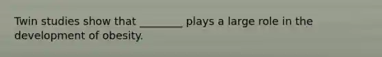 Twin studies show that ________ plays a large role in the development of obesity.