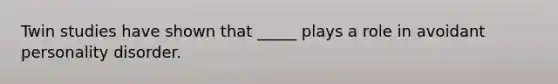 Twin studies have shown that _____ plays a role in avoidant personality disorder.