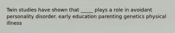 Twin studies have shown that _____ plays a role in avoidant personality disorder. early education parenting genetics physical illness