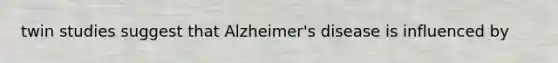 twin studies suggest that Alzheimer's disease is influenced by