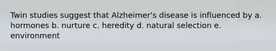 Twin studies suggest that Alzheimer's disease is influenced by a. hormones b. nurture c. heredity d. natural selection e. environment