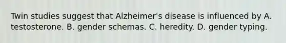 Twin studies suggest that Alzheimer's disease is influenced by A. testosterone. B. gender schemas. C. heredity. D. gender typing.