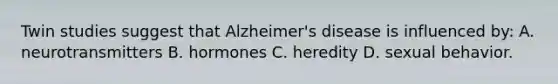 Twin studies suggest that Alzheimer's disease is influenced by: A. neurotransmitters B. hormones C. heredity D. sexual behavior.