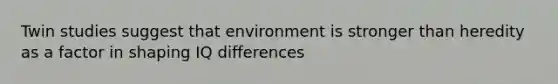 Twin studies suggest that environment is stronger than heredity as a factor in shaping IQ differences